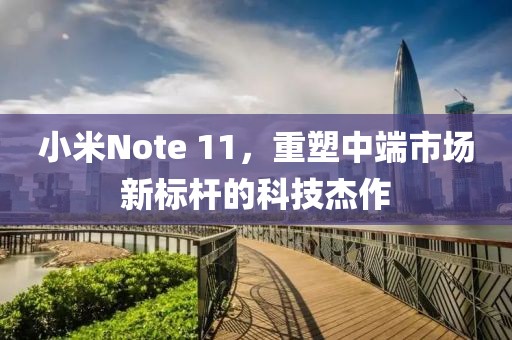 小米Note 11，重塑中端市场新标杆的科技杰作
