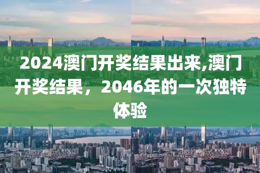 2024澳门开奖结果出来,澳门开奖结果，2046年的一次独特体验