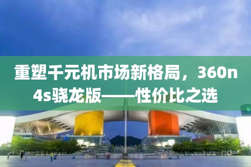 重塑千元机市场新格局，360n4s骁龙版——性价比之选