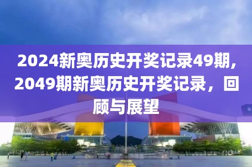 2024新奥历史开奖记录49期,2049期新奥历史开奖记录，回顾与展望