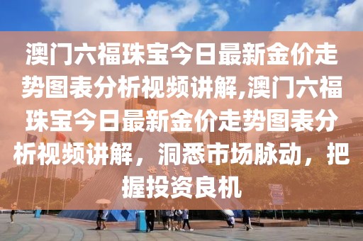 澳门六福珠宝今日最新金价走势图表分析视频讲解,澳门六福珠宝今日最新金价走势图表分析视频讲解，洞悉市场脉动，把握投资良机