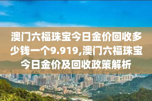 澳门六福珠宝今日金价回收多少钱一个9.919,澳门六福珠宝今日金价及回收政策解析