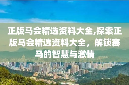 正版马会精选资料大全,探索正版马会精选资料大全，解锁赛马的智慧与激情