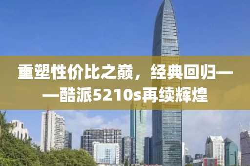 重塑性价比之巅，经典回归——酷派5210s再续辉煌