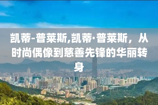 凯蒂-普莱斯,凯蒂·普莱斯，从时尚偶像到慈善先锋的华丽转身