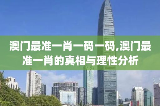 澳门最准一肖一码一码,澳门最准一肖的真相与理性分析