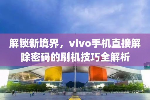 解锁新境界，vivo手机直接解除密码的刷机技巧全解析