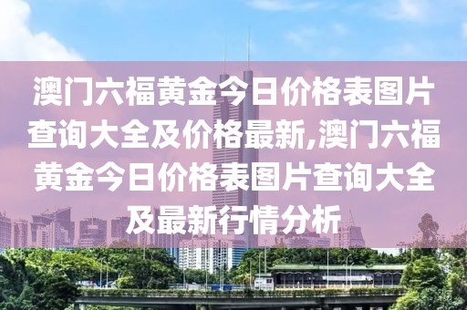 澳门六福黄金今日价格表图片查询大全及价格最新,澳门六福黄金今日价格表图片查询大全及最新行情分析