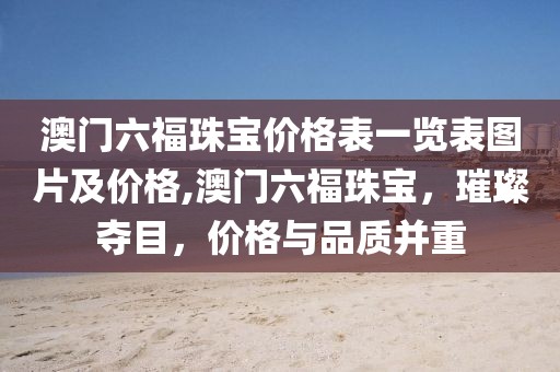 澳门六福珠宝价格表一览表图片及价格,澳门六福珠宝，璀璨夺目，价格与品质并重