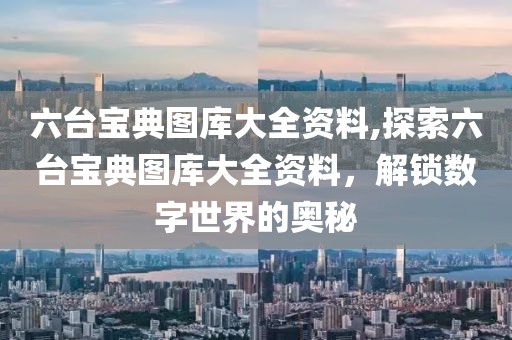 六台宝典图库大全资料,探索六台宝典图库大全资料，解锁数字世界的奥秘