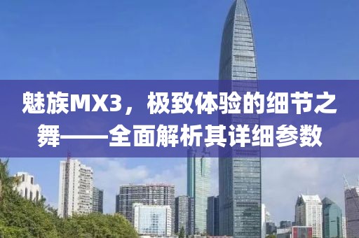 魅族MX3，极致体验的细节之舞——全面解析其详细参数