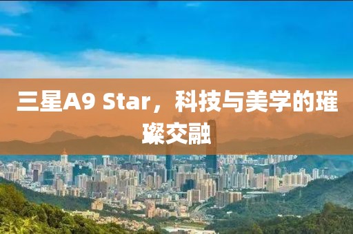 三星A9 Star，科技与美学的璀璨交融