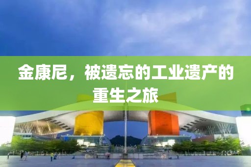 金康尼，被遗忘的工业遗产的重生之旅