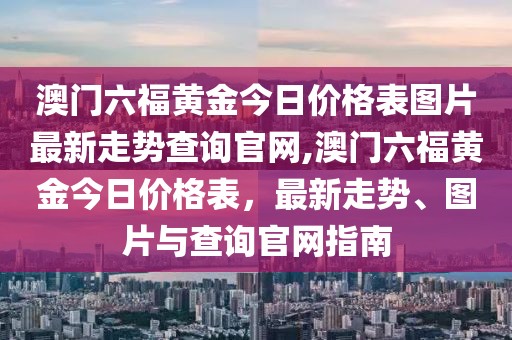 澳门六福黄金今日价格表图片最新走势查询官网,澳门六福黄金今日价格表，最新走势、图片与查询官网指南