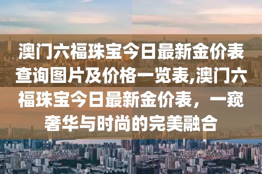 澳门六福珠宝今日最新金价表查询图片及价格一览表,澳门六福珠宝今日最新金价表，一窥奢华与时尚的完美融合
