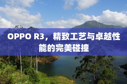 OPPO R3，精致工艺与卓越性能的完美碰撞