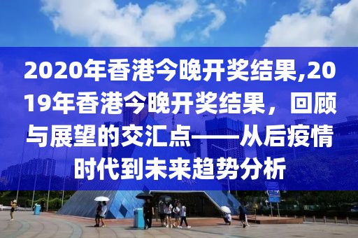 2020年香港今晚开奖结果,2019年香港今晚开奖结果，回顾与展望的交汇点——从后疫情时代到未来趋势分析