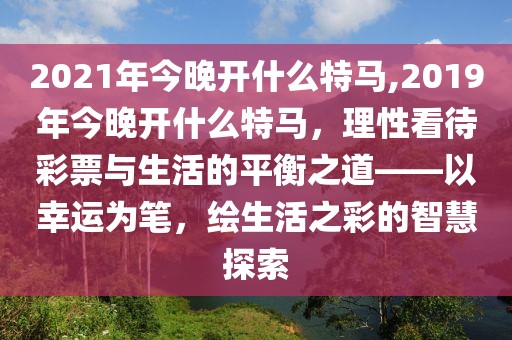 2021年今晚开什么特马,2019年今晚开什么特马，理性看待彩票与生活的平衡之道——以幸运为笔，绘生活之彩的智慧探索