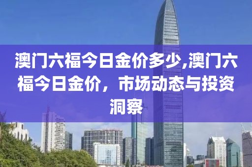 澳门六福今日金价多少,澳门六福今日金价，市场动态与投资洞察