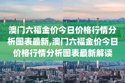 澳门六福金价今日价格行情分析图表最新,澳门六福金价今日价格行情分析图表最新解读