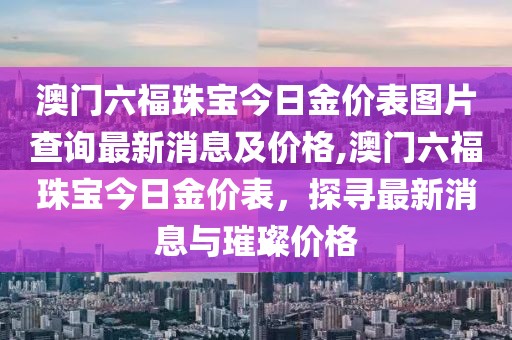 澳门六福珠宝今日金价表图片查询最新消息及价格,澳门六福珠宝今日金价表，探寻最新消息与璀璨价格