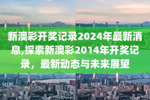 新澳彩开奖记录2024年最新消息,探索新澳彩2014年开奖记录，最新动态与未来展望