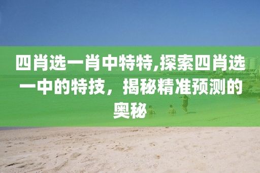 四肖选一肖中特特,探索四肖选一中的特技，揭秘精准预测的奥秘