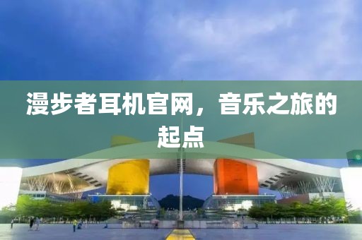 漫步者耳机官网，音乐之旅的起点