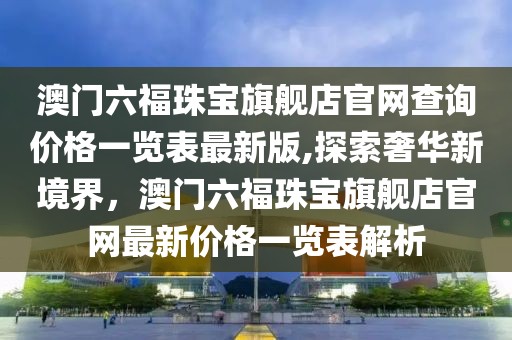 澳门六福珠宝旗舰店官网查询价格一览表最新版,探索奢华新境界，澳门六福珠宝旗舰店官网最新价格一览表解析