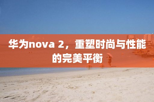 华为nova 2，重塑时尚与性能的完美平衡