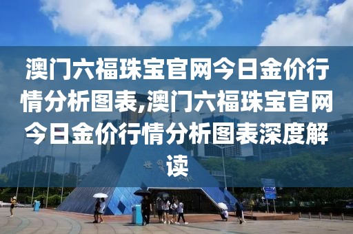 澳门六福珠宝官网今日金价行情分析图表,澳门六福珠宝官网今日金价行情分析图表深度解读