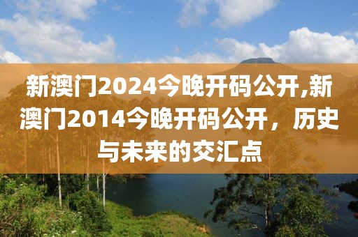 新澳门2024今晚开码公开,新澳门2014今晚开码公开，历史与未来的交汇点