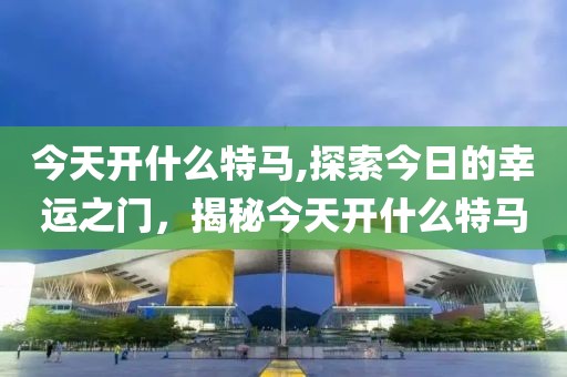 今天开什么特马,探索今日的幸运之门，揭秘今天开什么特马