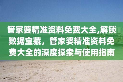 管家婆精准资料免费大全,解锁数据宝藏，管家婆精准资料免费大全的深度探索与使用指南