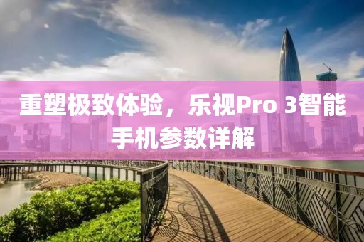 重塑极致体验，乐视Pro 3智能手机参数详解
