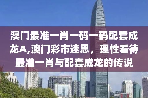 澳门最准一肖一码一码配套成龙A,澳门彩市迷思，理性看待最准一肖与配套成龙的传说