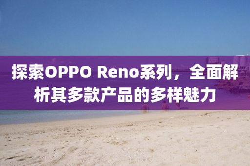探索OPPO Reno系列，全面解析其多款产品的多样魅力