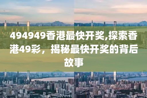 494949香港最快开奖,探索香港49彩，揭秘最快开奖的背后故事