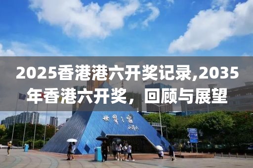 2025香港港六开奖记录,2035年香港六开奖，回顾与展望