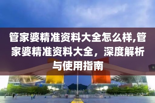 管家婆精准资料大全怎么样,管家婆精准资料大全，深度解析与使用指南