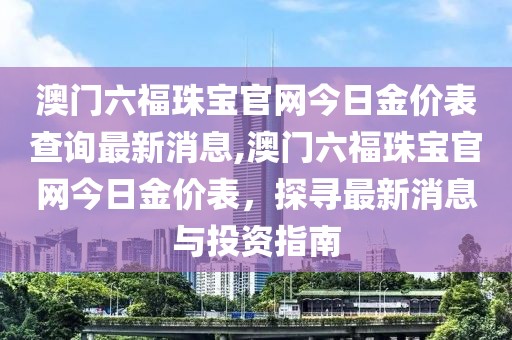 澳门六福珠宝官网今日金价表查询最新消息,澳门六福珠宝官网今日金价表，探寻最新消息与投资指南