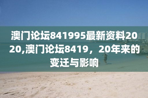 澳门论坛841995最新资料2020,澳门论坛8419，20年来的变迁与影响