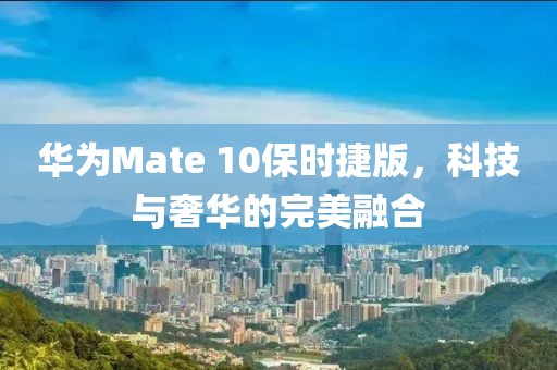 华为Mate 10保时捷版，科技与奢华的完美融合