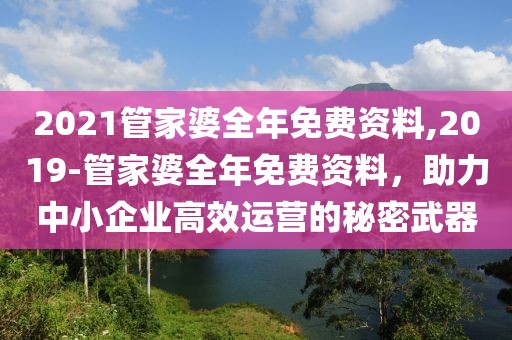 2021管家婆全年免费资料,2019-管家婆全年免费资料，助力中小企业高效运营的秘密武器