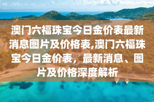 澳门六福珠宝今日金价表最新消息图片及价格表,澳门六福珠宝今日金价表，最新消息、图片及价格深度解析