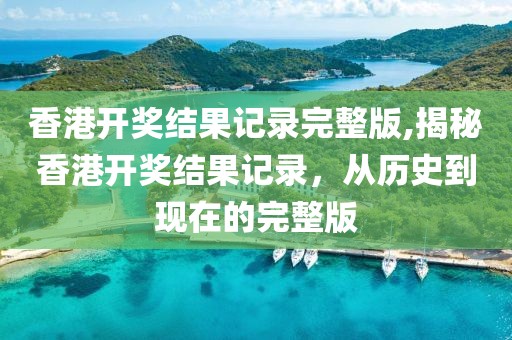 香港开奖结果记录完整版,揭秘香港开奖结果记录，从历史到现在的完整版