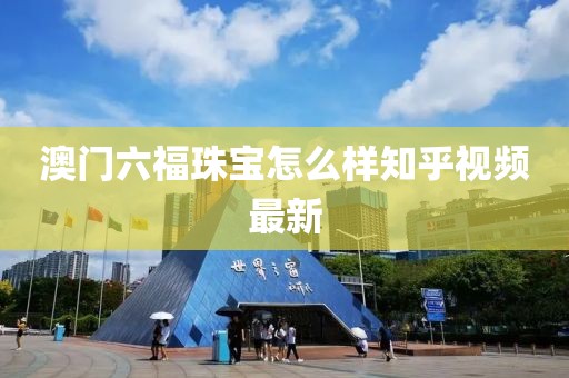 澳门六福珠宝怎么样知乎视频最新