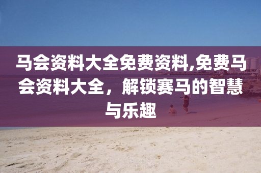 马会资料大全免费资料,免费马会资料大全，解锁赛马的智慧与乐趣