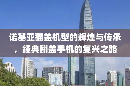 诺基亚翻盖机型的辉煌与传承，经典翻盖手机的复兴之路