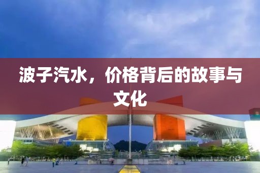 波子汽水，价格背后的故事与文化